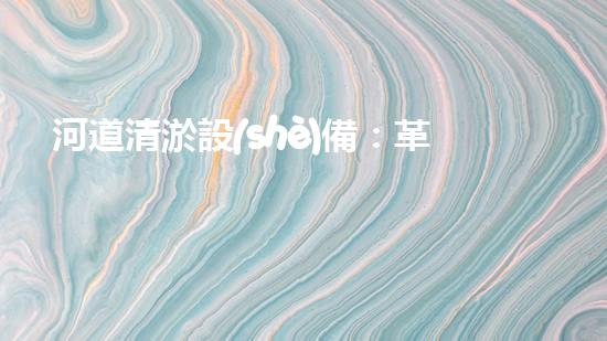 河道清淤設(shè)備：革新科技，解決淤泥難題！
